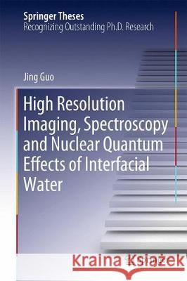 High Resolution Imaging, Spectroscopy and Nuclear Quantum Effects of Interfacial Water Jing Guo 9789811316623 Springer