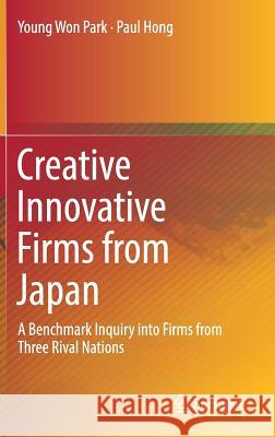 Creative Innovative Firms from Japan: A Benchmark Inquiry Into Firms from Three Rival Nations Park, Young Won 9789811316807 Springer