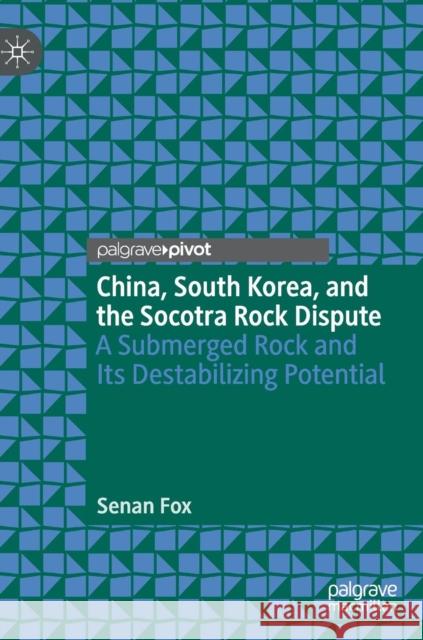 China, South Korea, and the Socotra Rock Dispute: A Submerged Rock and Its Destabilizing Potential Fox, Senan 9789811320767 Palgrave Pivot