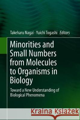 Minorities and Small Numbers from Molecules to Organisms in Biology: Toward a New Understanding of Biological Phenomena Nagai, Takeharu 9789811320828