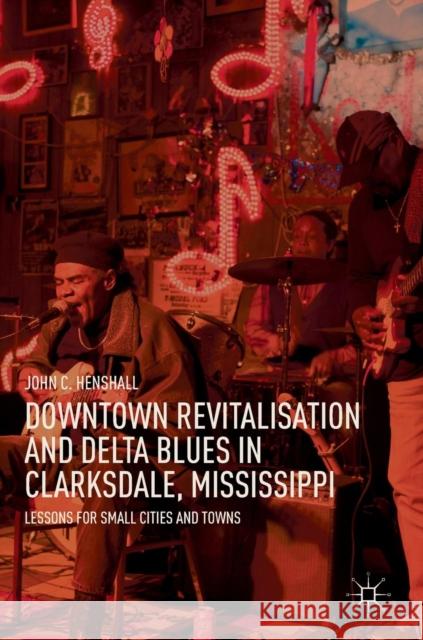 Downtown Revitalisation and Delta Blues in Clarksdale, Mississippi: Lessons for Small Cities and Towns Henshall, John C. 9789811321061