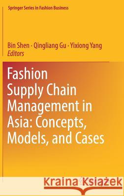 Fashion Supply Chain Management in Asia: Concepts, Models, and Cases Bin Shen Qingliang Gu Yixiong Yang 9789811322938 Springer