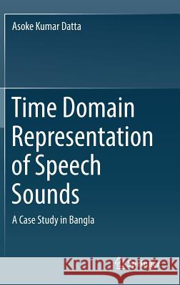 Time Domain Representation of Speech Sounds: A Case Study in Bangla Datta, Asoke Kumar 9789811323027