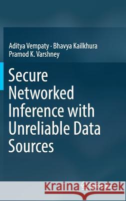 Secure Networked Inference with Unreliable Data Sources Aditya Vempaty Bhavya Kailkhura Pramod K. Varshney 9789811323119 Springer