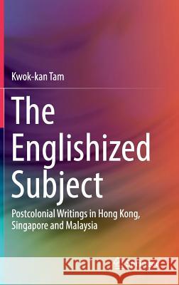 The Englishized Subject: Postcolonial Writings in Hong Kong, Singapore and Malaysia Tam, Kwok-Kan 9789811325199 Springer