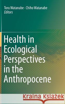 Health in Ecological Perspectives in the Anthropocene Toru Watanabe Chiho Watanabe 9789811325250 Springer