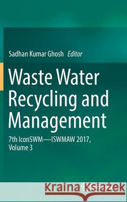 Waste Water Recycling and Management: 7th Iconswm ̶̶ Iswmaw 2017, Volume 3 Ghosh, Sadhan Kumar 9789811326189