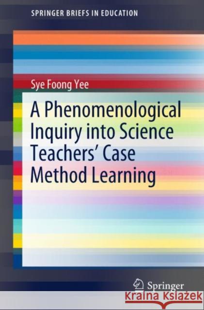 A Phenomenological Inquiry Into Science Teachers' Case Method Learning Yee, Sye Foong 9789811326783