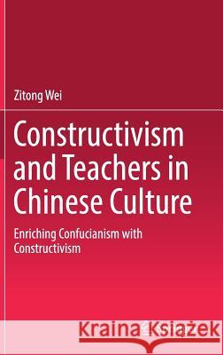 Constructivism and Teachers in Chinese Culture: Enriching Confucianism with Constructivism Wei, Zitong 9789811326905 Springer