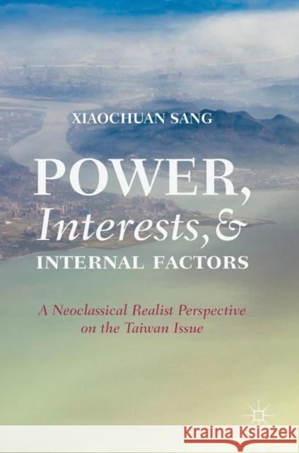 Power, Interests, and Internal Factors: A Neoclassical Realist Perspective on the Taiwan Issue Sang, Xiaochuan 9789811328916 Palgrave Macmillan