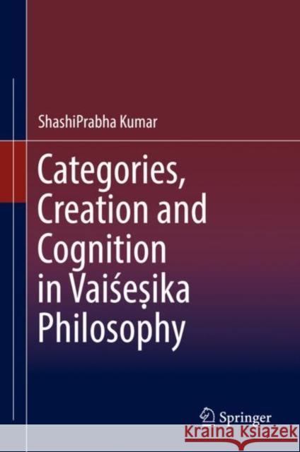 Categories, Creation and Cognition in Vaiśeṣika Philosophy Kumar, Shashiprabha 9789811329647 Springer