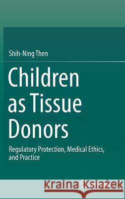 Children as Tissue Donors: Regulatory Protection, Medical Ethics, and Practice Then, Shih-Ning 9789811330469