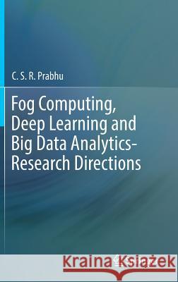Fog Computing, Deep Learning and Big Data Analytics-Research Directions C. S. R. Prabhu 9789811332081 Springer