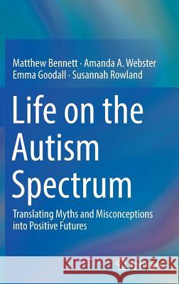 Life on the Autism Spectrum: Translating Myths and Misconceptions Into Positive Futures Bennett, Matthew 9789811333583 Springer