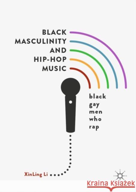Black Masculinity and Hip-Hop Music: Black Gay Men Who Rap Li, Xinling 9789811335129 Palgrave Macmillan