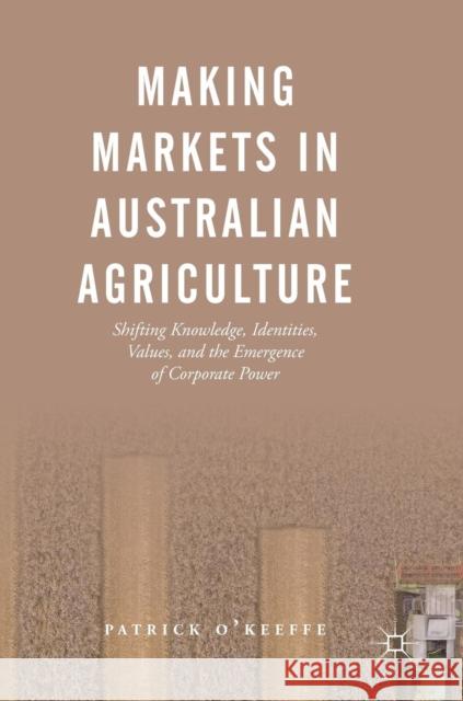 Making Markets in Australian Agriculture: Shifting Knowledge, Identities, Values, and the Emergence of Corporate Power O'Keeffe, Patrick 9789811335181