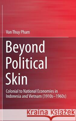 Beyond Political Skin: Colonial to National Economies in Indonesia and Vietnam (1910s-1960s) Thuỷ, Phạm Văn 9789811337109