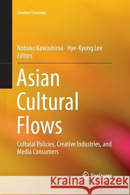 Asian Cultural Flows: Cultural Policies, Creative Industries, and Media Consumers Kawashima, Nobuko 9789811338151