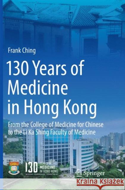 130 Years of Medicine in Hong Kong: From the College of Medicine for Chinese to the Li Ka Shing Faculty of Medicine Ching, Frank 9789811338793 Springer