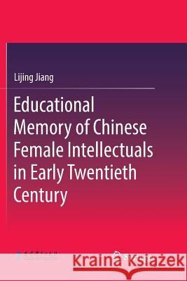 Educational Memory of Chinese Female Intellectuals in Early Twentieth Century Lijing Jiang 9789811339974