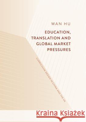 Education, Translation and Global Market Pressures: Curriculum Design in China and the UK Hu, Wan 9789811340918 Palgrave MacMillan