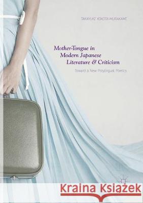 Mother-Tongue in Modern Japanese Literature and Criticism: Toward a New Polylingual Poetics Yokota-Murakami, Takayuki 9789811341748 Palgrave MacMillan