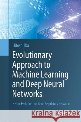 Evolutionary Approach to Machine Learning and Deep Neural Networks: Neuro-Evolution and Gene Regulatory Networks Iba, Hitoshi 9789811343582 Springer