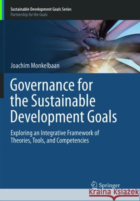 Governance for the Sustainable Development Goals: Exploring an Integrative Framework of Theories, Tools, and Competencies Monkelbaan, Joachim 9789811344251 Springer