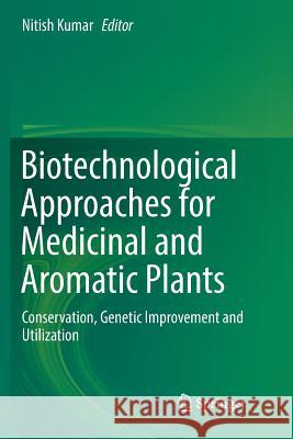 Biotechnological Approaches for Medicinal and Aromatic Plants: Conservation, Genetic Improvement and Utilization Kumar, Nitish 9789811344442 Springer