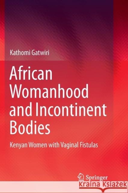 African Womanhood and Incontinent Bodies: Kenyan Women with Vaginal Fistulas Gatwiri, Kathomi 9789811344527 Springer