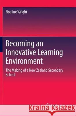 Becoming an Innovative Learning Environment: The Making of a New Zealand Secondary School Wright, Noeline 9789811344930