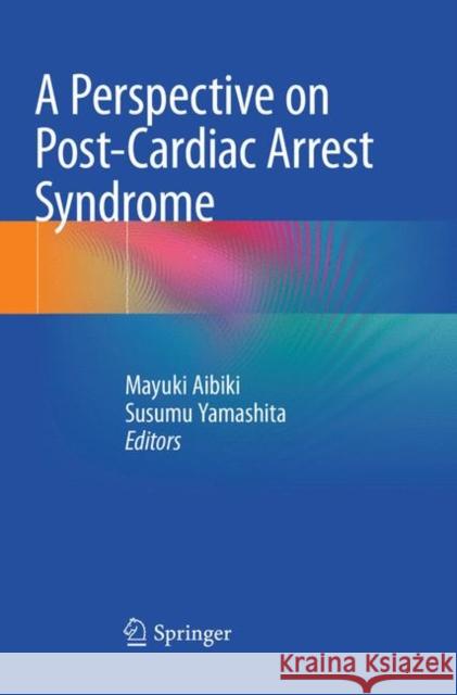 A Perspective on Post-Cardiac Arrest Syndrome Mayuki Aibiki Susumu Yamashita 9789811345678 Springer