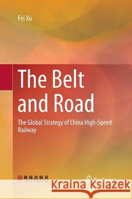The Belt and Road: The Global Strategy of China High-Speed Railway Xu, Fei 9789811345692 Springer