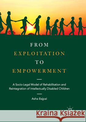 From Exploitation to Empowerment: A Socio-Legal Model of Rehabilitation and Reintegration of Intellectually Disabled Children Bajpai, Asha 9789811346675 Palgrave MacMillan