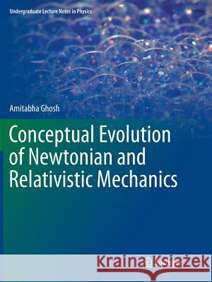 Conceptual Evolution of Newtonian and Relativistic Mechanics Amitabha Ghosh 9789811348402