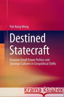 Destined Statecraft: Eurasian Small Power Politics and Strategic Cultures in Geopolitical Shifts Wong, Pak Nung 9789811349034 Springer