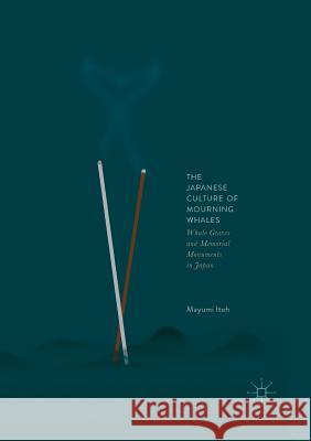 The Japanese Culture of Mourning Whales: Whale Graves and Memorial Monuments in Japan Itoh, Mayumi 9789811349287 Palgrave MacMillan