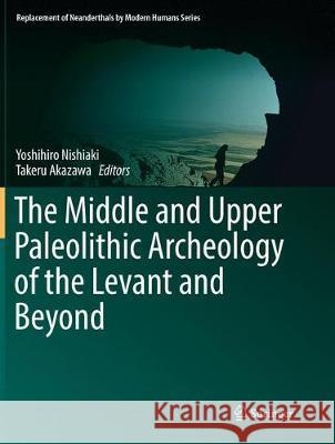 The Middle and Upper Paleolithic Archeology of the Levant and Beyond Yoshihiro Nishiaki Takeru Akazawa 9789811349539 Springer