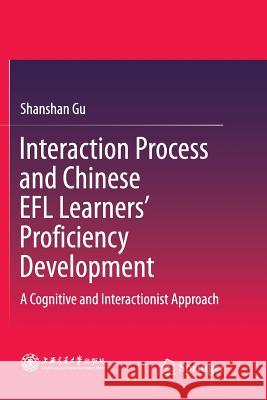 Interaction Process and Chinese Efl Learners' Proficiency Development: A Cognitive and Interactionist Approach Gu, Shanshan 9789811349560 Springer