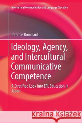 Ideology, Agency, and Intercultural Communicative Competence: A Stratified Look Into Efl Education in Japan Bouchard, Jeremie 9789811350009 Springer