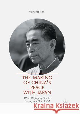 The Making of China's Peace with Japan: What XI Jinping Should Learn from Zhou Enlai Itoh, Mayumi 9789811350221 Palgrave MacMillan