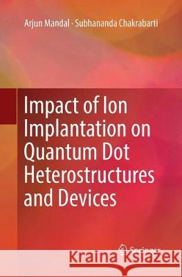 Impact of Ion Implantation on Quantum Dot Heterostructures and Devices Mandal, Arjun; Chakrabarti, Subhananda 9789811351105 Springer