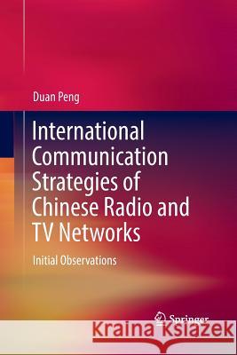 International Communication Strategies of Chinese Radio and TV Networks: Initial Observations Peng, Duan 9789811351440