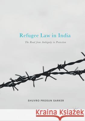 Refugee Law in India: The Road from Ambiguity to Protection Sarker, Shuvro Prosun 9789811352362 Palgrave MacMillan