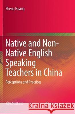 Native and Non-Native English Speaking Teachers in China: Perceptions and Practices Huang, Zheng 9789811353581