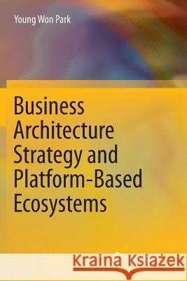 Business Architecture Strategy and Platform-Based Ecosystems Young Won Park 9789811354199 Springer