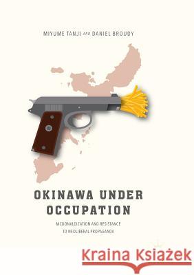 Okinawa Under Occupation: McDonaldization and Resistance to Neoliberal Propaganda Tanji, Miyume 9789811354397 Palgrave MacMillan