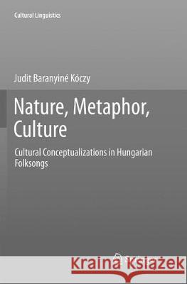 Nature, Metaphor, Culture: Cultural Conceptualizations in Hungarian Folksongs Baranyiné Kóczy, Judit 9789811354816 Springer