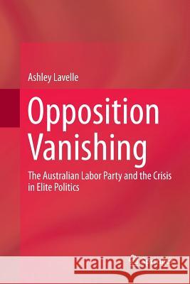 Opposition Vanishing: The Australian Labor Party and the Crisis in Elite Politics Lavelle, Ashley 9789811355011 Springer