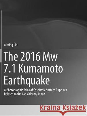 The 2016 Mw 7.1 Kumamoto Earthquake: A Photographic Atlas of Coseismic Surface Ruptures Related to the Aso Volcano, Japan Lin, Aiming 9789811355073 Springer
